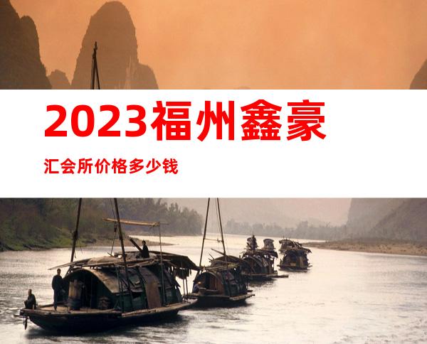 2023福州鑫豪汇会所价格多少钱夜总会哪里好玩 – 福州仓山东升商务KTV