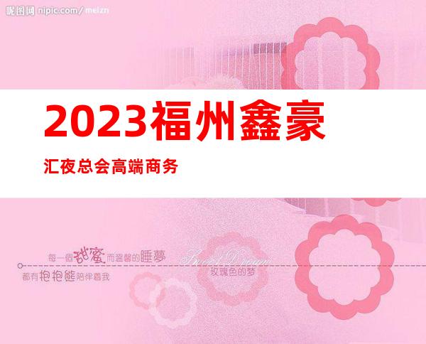 2023福州鑫豪汇夜总会高端商务会所娱乐会所哪里好 – 福州闽侯商务KTV