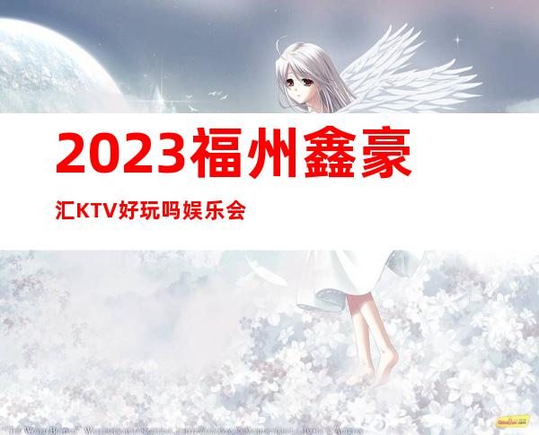 2023福州鑫豪汇KTV好玩吗娱乐会所价格 – 福州平潭商务KTV