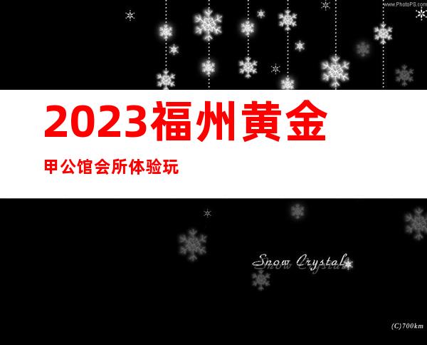 2023福州黄金甲公馆会所体验玩新鲜商务KTV攻略 – 福州罗源商务KTV