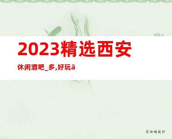 2023精选西安休闲酒吧_多,好玩不贵的酒吧消费体验