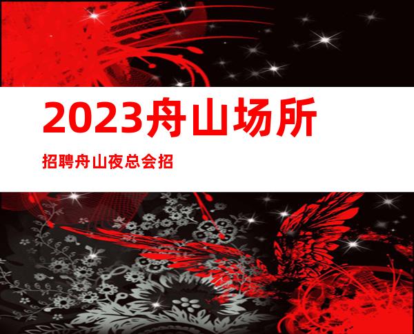 2023舟山场所招聘舟山夜总会招聘舟山KTV招聘