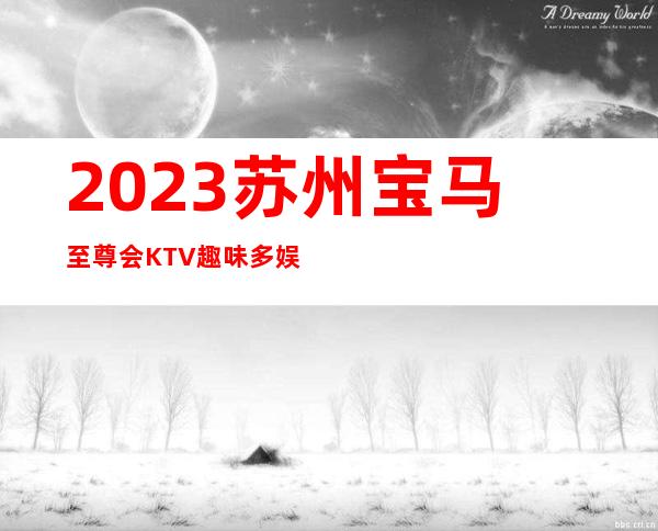 2023苏州宝马至尊会KTV趣味多娱乐会所大全 – 苏州姑苏/沧浪/金阊/平江留园商务KTV