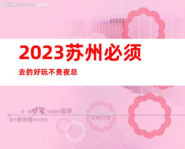 2023苏州必须去的好玩不贵夜总会内部报价一览表