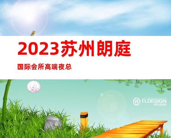 2023苏州朗庭国际会所高端夜总会夜总会十大排行 – 苏州吴中东山商务KTV