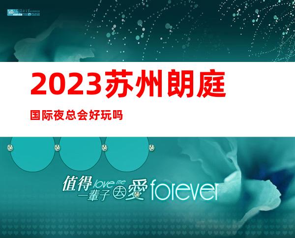 2023苏州朗庭国际夜总会好玩吗高端娱乐会所 – 苏州吴江盛泽商务KTV