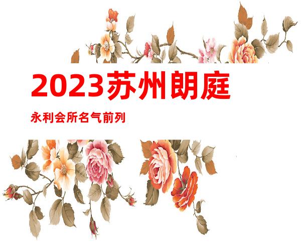 2023苏州朗庭永利会所名气前列夜场夜总会十大排名 – 苏州吴江七都商务KTV