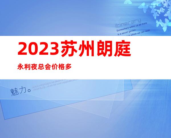 2023苏州朗庭永利夜总会价格多少钱高端娱乐会所 – 苏州常熟东南开发区商务KTV