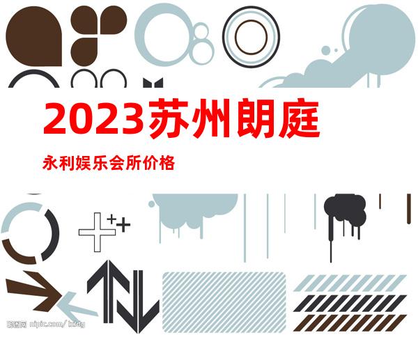 2023苏州朗庭永利娱乐会所价格多少钱夜总会哪家好 – 苏州虎丘/高新区狮山商务KTV