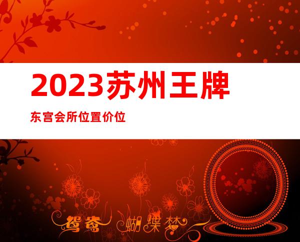 2023苏州王牌东宫会所位置价位夜总会哪家好玩 – 苏州常熟古里商务KTV