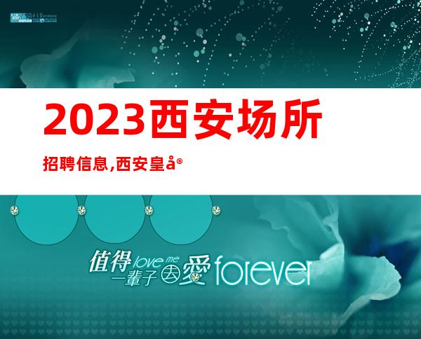 2023西安场所招聘信息,西安皇家会客厅场所招聘