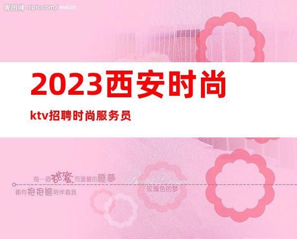 2023西安时尚ktv招聘时尚服务员333名|网红|主播|女孩|