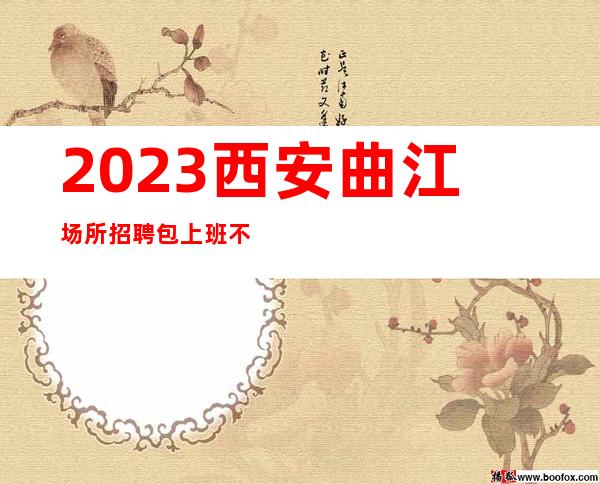 2023西安曲江场所招聘包上班不欺骗2k以上好上班不挑人