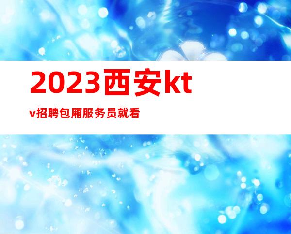 2023西安ktv招聘包厢服务员就看罗总监18,20起好像靠