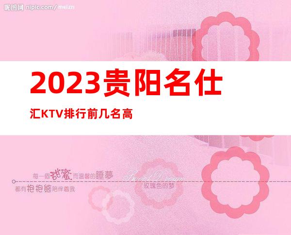 2023贵阳名仕汇KTV排行前几名高端娱乐会所 – 贵阳白云商务KTV