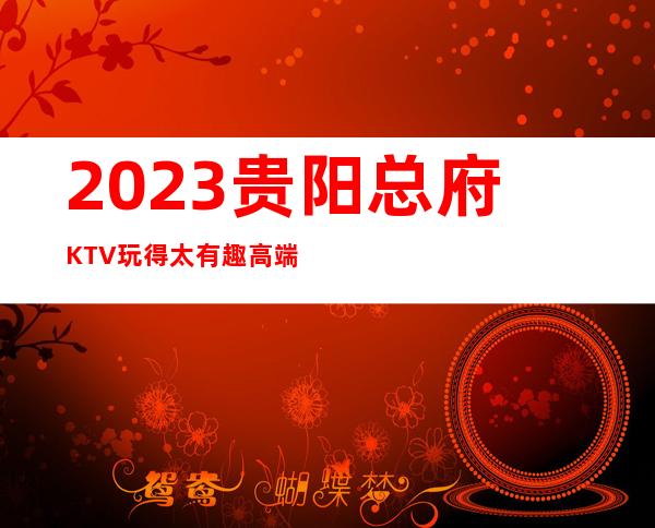 2023贵阳总府KTV玩得太有趣高端夜总会玩法 – 贵阳清镇商务KTV