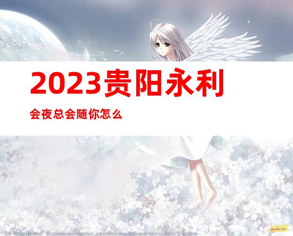 2023贵阳永利会夜总会随你怎么玩娱乐会所玩法？ – 贵阳修文商务KTV