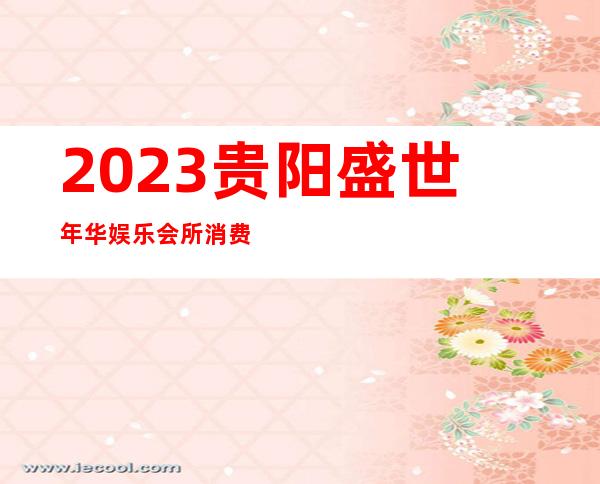 2023贵阳盛世年华娱乐会所消费怎么样娱乐会所消费 – 贵阳金阳新区商务KTV