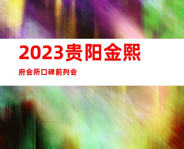 2023贵阳金熙府会所口碑前列会所商务KTV攻略 – 贵阳修文商务KTV