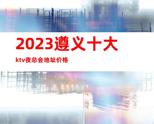 2023遵义十大ktv夜总会地址价格包厢消费预订