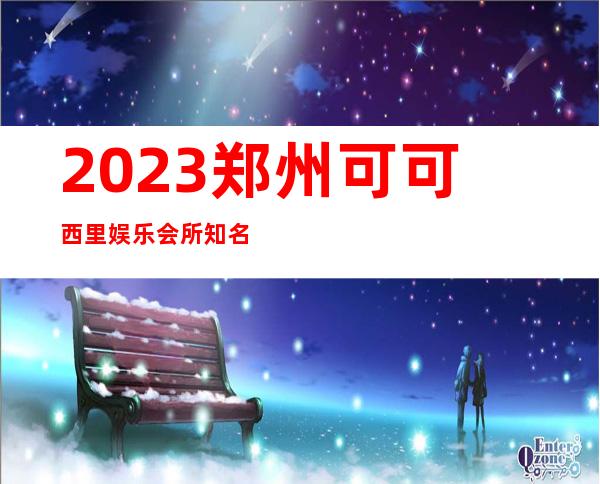 2023郑州可可西里娱乐会所知名会所商务KTV游戏 – 郑州中牟商务KTV