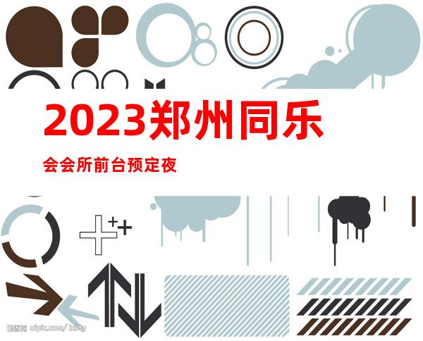 2023郑州同乐会会所前台预定夜总会前三名 – 郑州管城陇海汽车站商务KTV