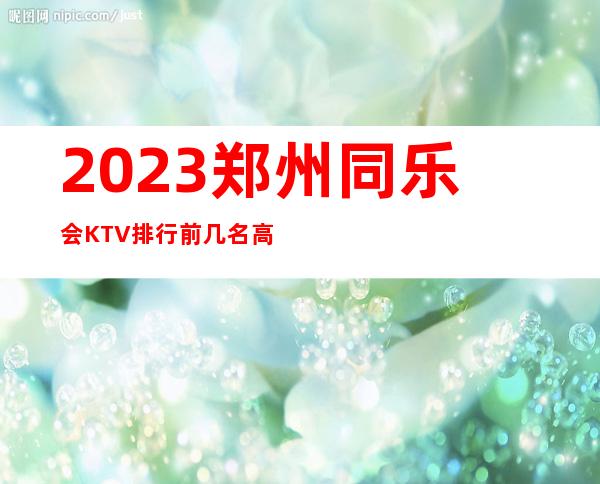 2023郑州同乐会KTV排行前几名高端夜总会玩法 – 郑州巩义商务KTV