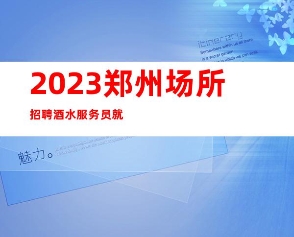 2023郑州场所招聘酒水服务员就问罗总监当天入职即可上班