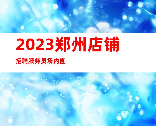 2023郑州店铺招聘服务员场内直招生意火爆不乱收费