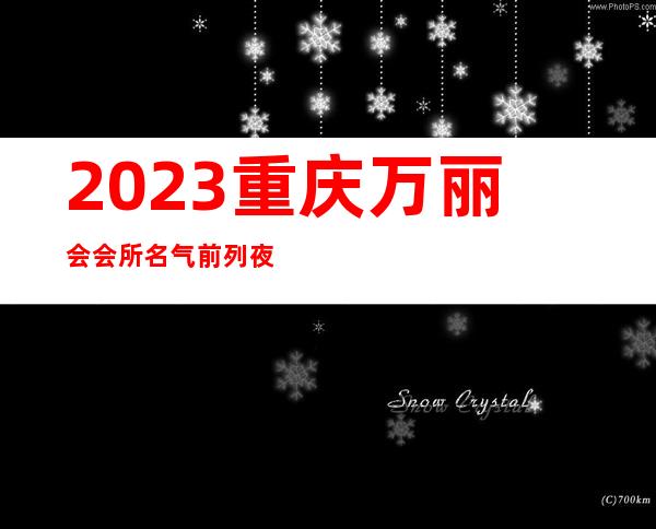 2023重庆万丽会会所名气前列夜场夜总会节目有趣 – 重庆梁平商务KTV