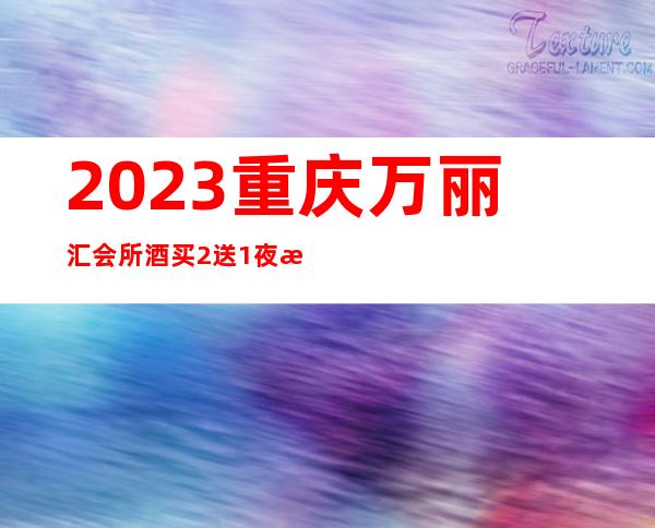 2023重庆万丽汇会所酒买2送1夜总会十大排行 – 重庆彭水商务KTV