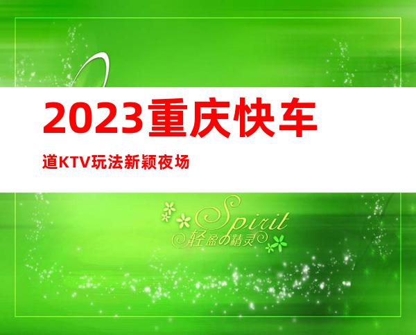 2023重庆快车道KTV玩法新颖夜场前十排行 – 重庆忠县商务KTV