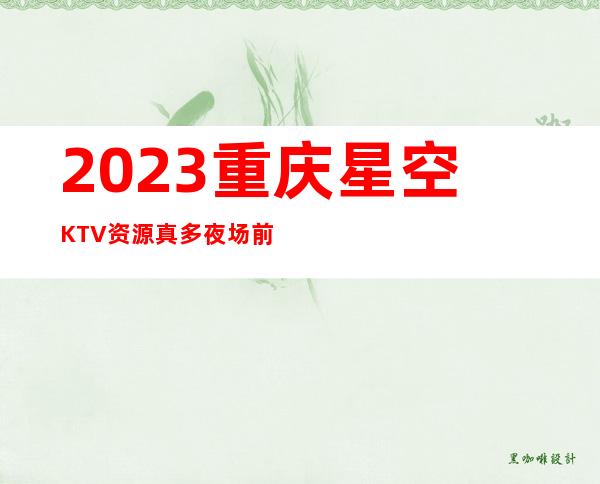 2023重庆星空KTV资源真多夜场前十排行 – 重庆黔江白合商务KTV