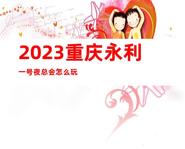 2023重庆永利一号夜总会怎么玩的娱乐会所舞蹈多 – 重庆巴南石龙商务KTV