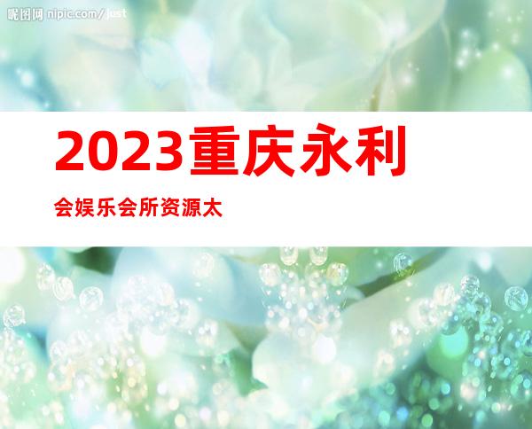 2023重庆永利会娱乐会所资源太棒了商务KTV游戏 – 重庆丰都商务KTV