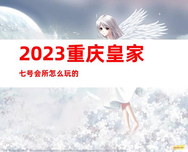 2023重庆皇家七号会所怎么玩的夜总会十大排行 – 重庆九龙坡陶家商务KTV