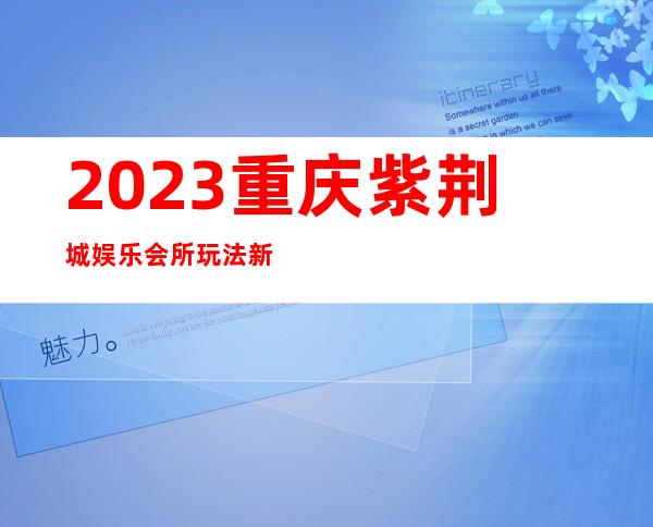 2023重庆紫荆城娱乐会所玩法新颖夜总会网红舞 – 重庆长寿海棠商务KTV