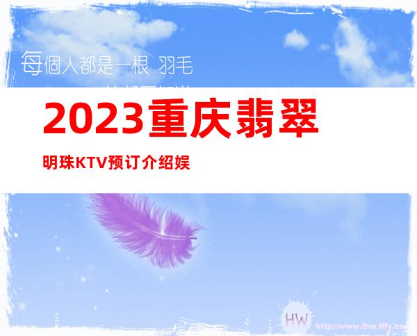 2023重庆翡翠明珠KTV预订介绍娱乐会所预订电话 – 重庆黔江冯家坝商务KTV