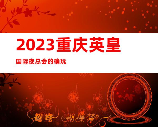 2023重庆英皇国际夜总会的确玩法新娱乐会所预定 – 重庆永川商务KTV