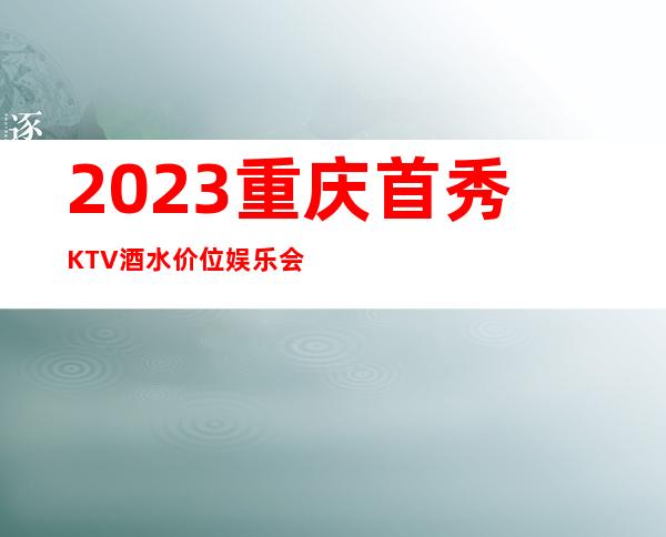 2023重庆首秀KTV酒水价位娱乐会所预订电话 – 重庆大足商务KTV