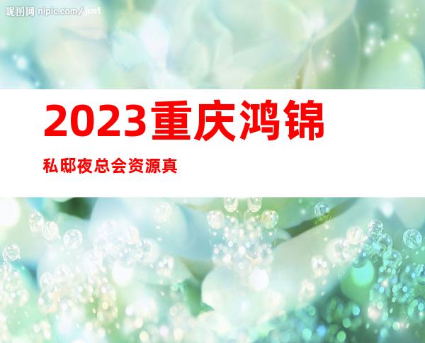 2023重庆鸿锦私邸夜总会资源真多KTV会所哪家好 – 重庆涪陵中峰商务KTV