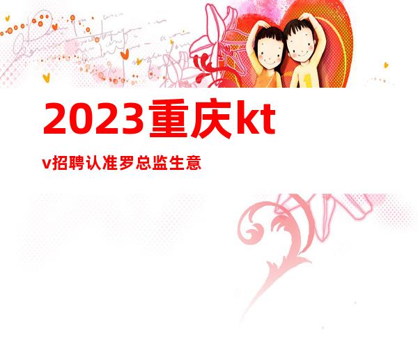 2023重庆ktv招聘认准罗总监生意火23.25起实打实