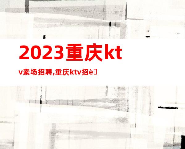 2023重庆ktv素场招聘,重庆ktv招聘员工就信罗总监