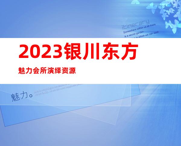 2023银川东方魅力会所演绎资源多夜总会哪个好玩 – 银川永宁商务KTV