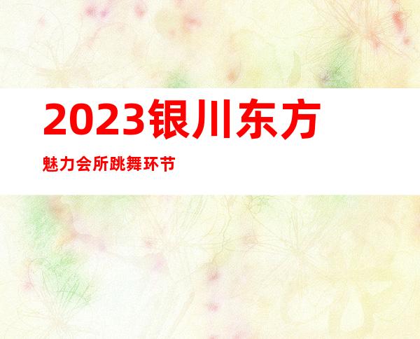 2023银川东方魅力会所跳舞环节夜总会十大排名 – 银川西夏商务KTV