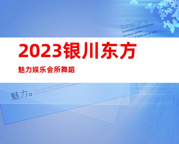 2023银川东方魅力娱乐会所舞蹈好看著名夜总会在哪 – 银川金凤商务KTV