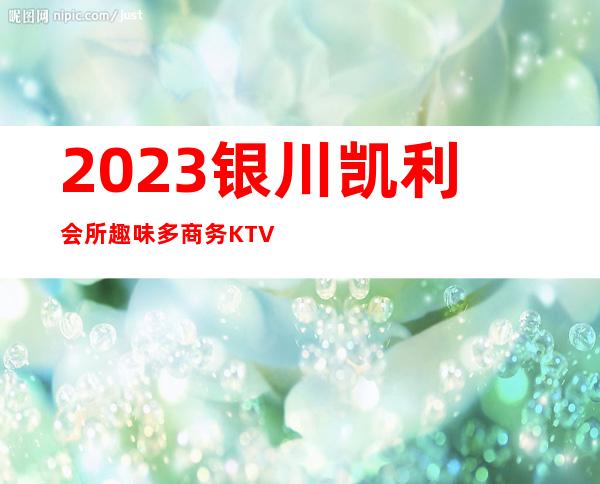 2023银川凯利会所趣味多商务KTV攻略 – 银川兴庆商务KTV