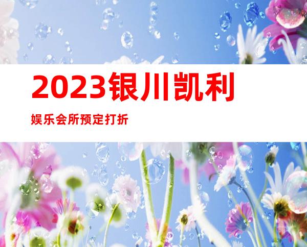 2023银川凯利娱乐会所预定打折娱乐会所预定 – 银川兴庆商务KTV