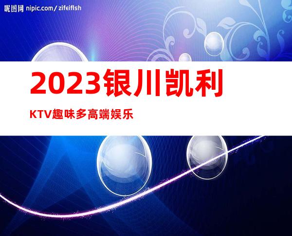 2023银川凯利KTV趣味多高端娱乐会所 – 银川金凤商务KTV