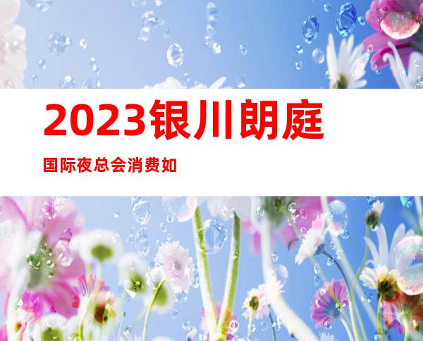 2023银川朗庭国际夜总会消费如何夜场游戏哪家好 – 银川金凤商务KTV